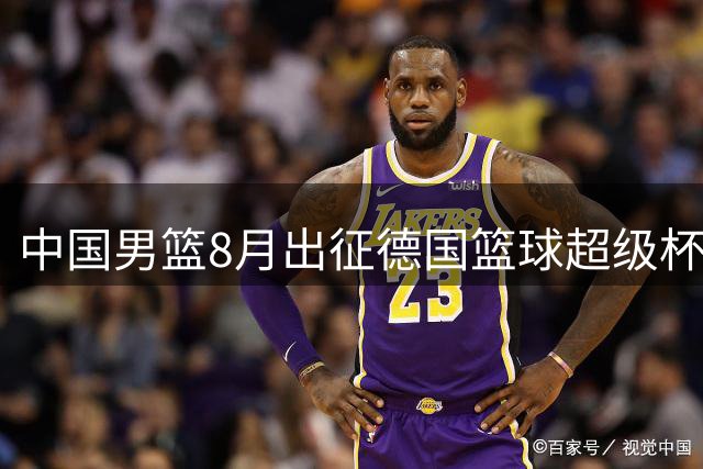 中国男篮8月出征德国篮球超级杯赛事