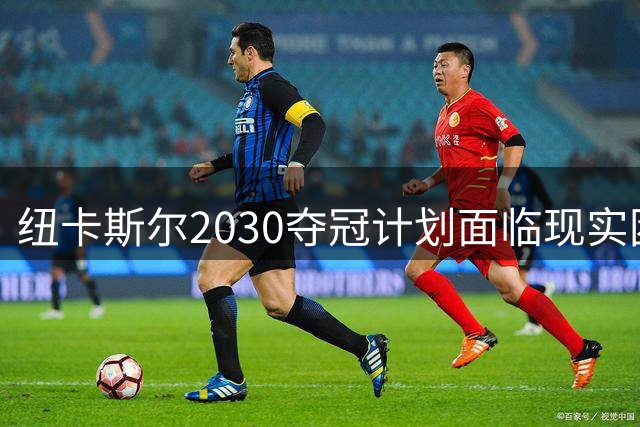 纽卡斯尔2030夺冠计划面临现实困境