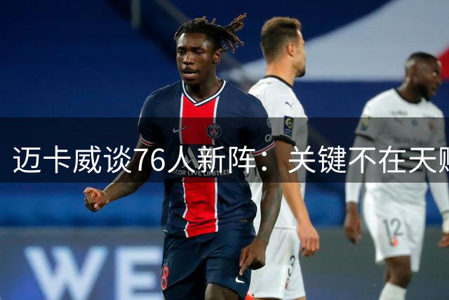 迈卡威谈76人新阵：关键不在天赋，在磨合